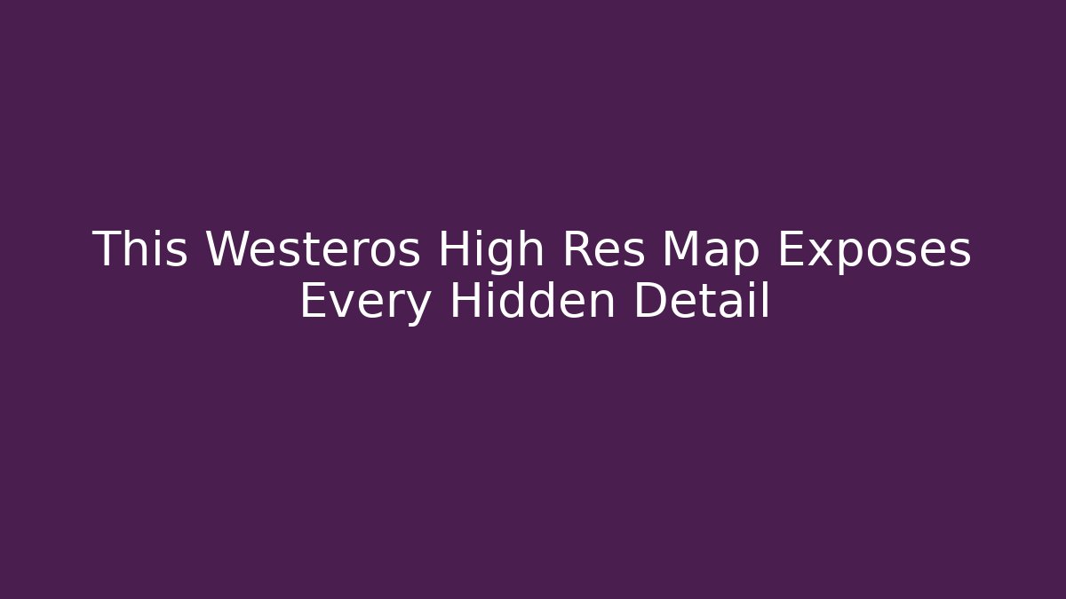 This Westeros High Res Map Exposes Every Hidden Detail - Critter Realm