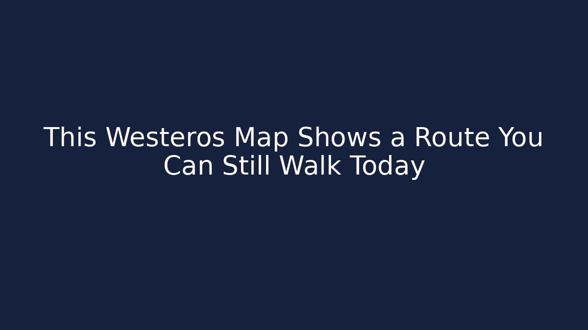 This Westeros Map Shows a Route You Can Still Walk Today