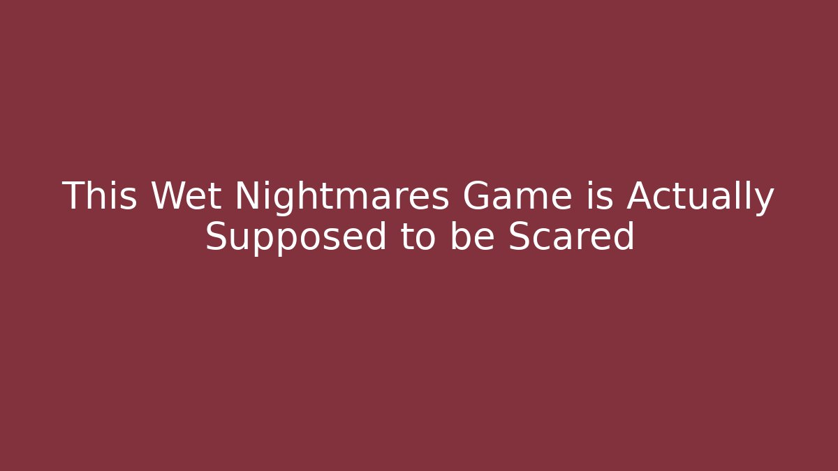 This Wet Nightmares Game is Actually Supposed to be Scared