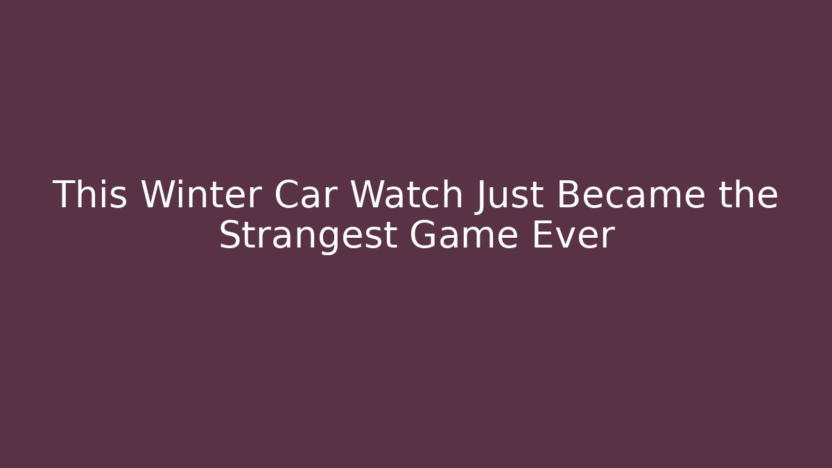 This Winter Car Watch Just Became the Strangest Game Ever