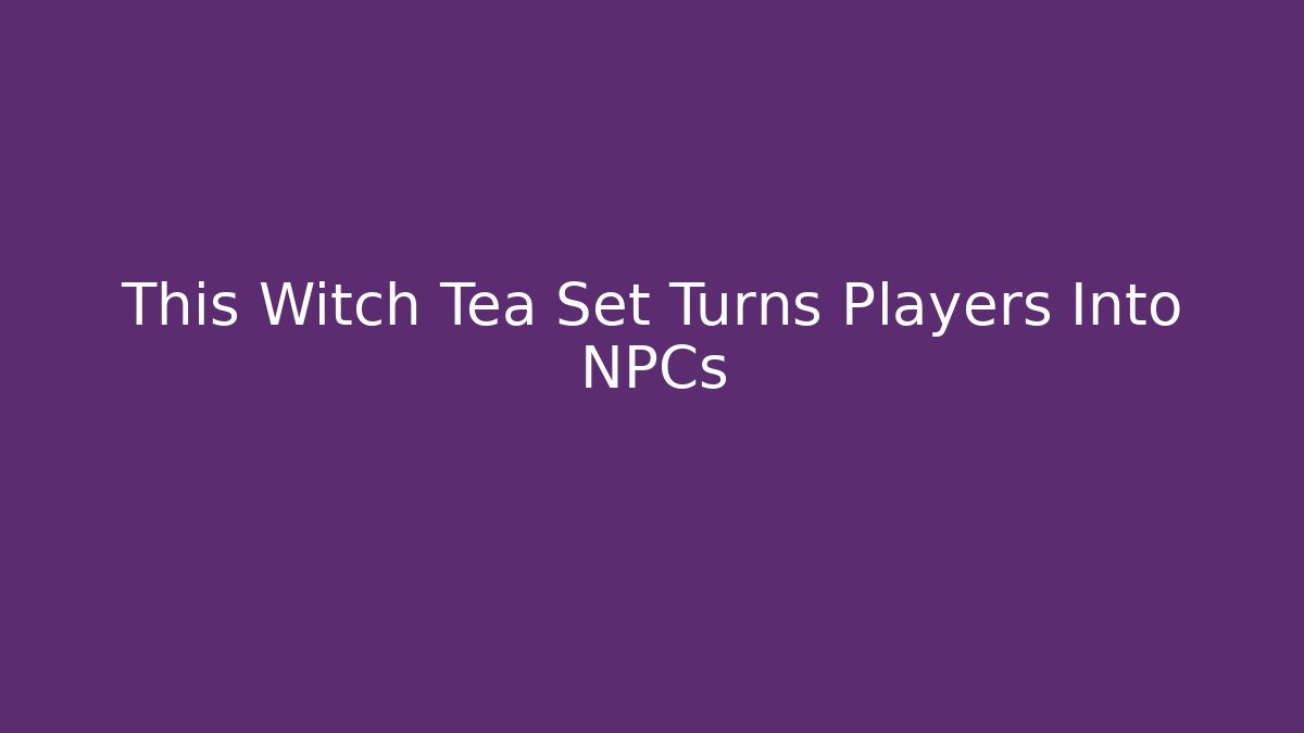 This Witch Tea Set Turns Players Into NPCs