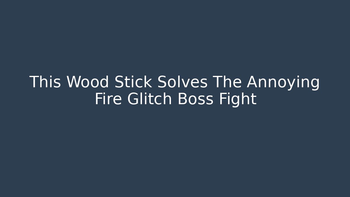 This Wood Stick Solves The Annoying Fire Glitch Boss Fight