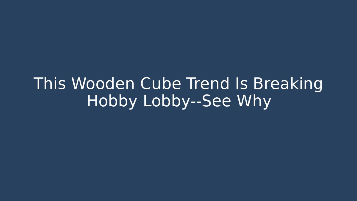 This Wooden Cube Trend Is Breaking Hobby Lobby—See Why