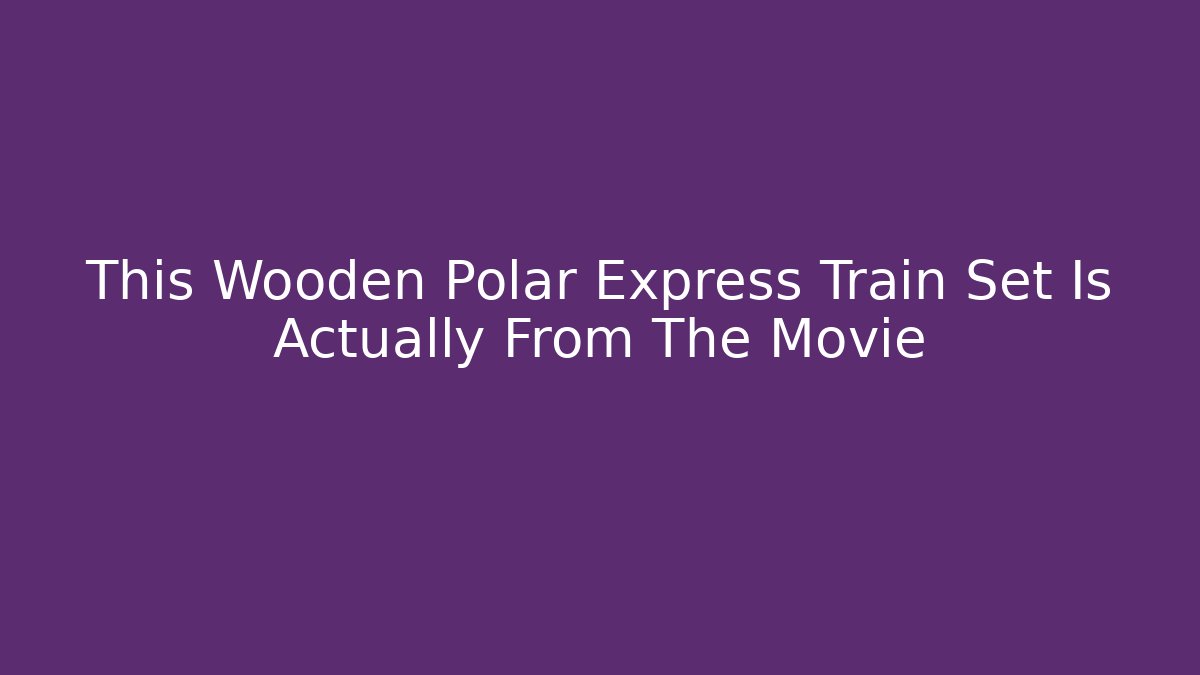 This Wooden Polar Express Train Set Is Actually From The Movie
