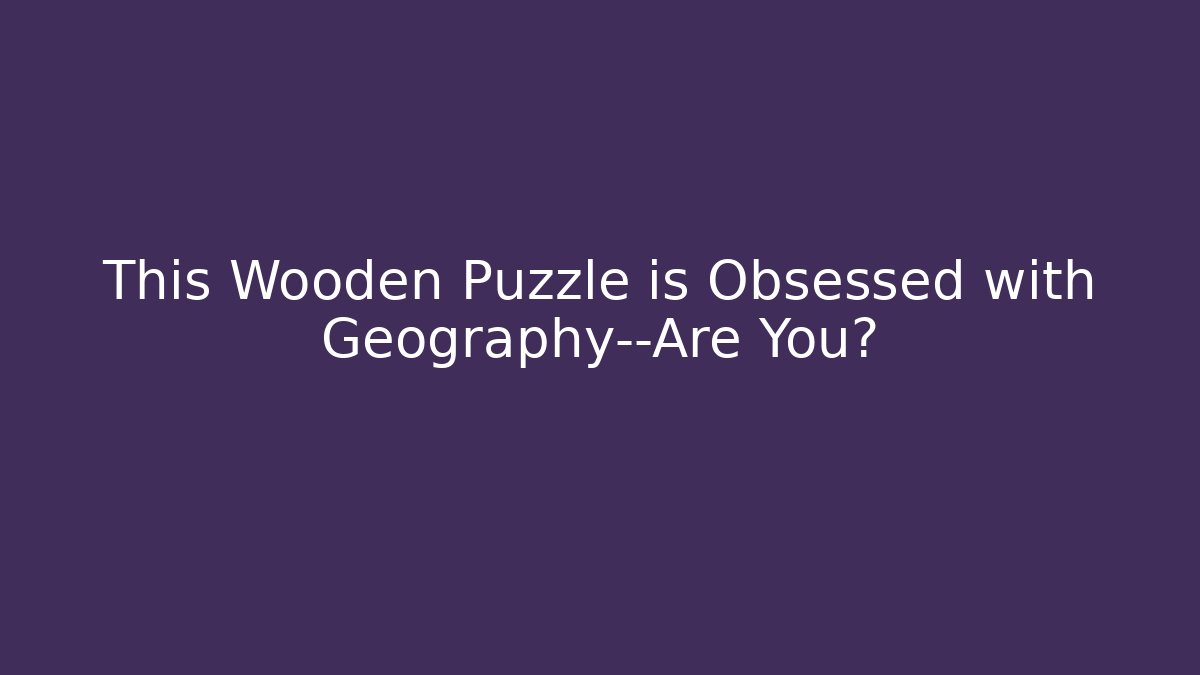 This Wooden Puzzle is Obsessed with Geography—Are You?