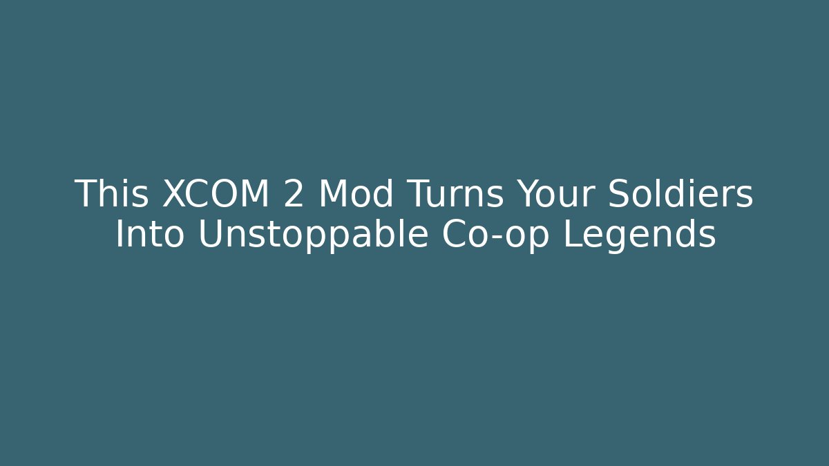 This XCOM 2 Mod Turns Your Soldiers Into Unstoppable Co-op Legends