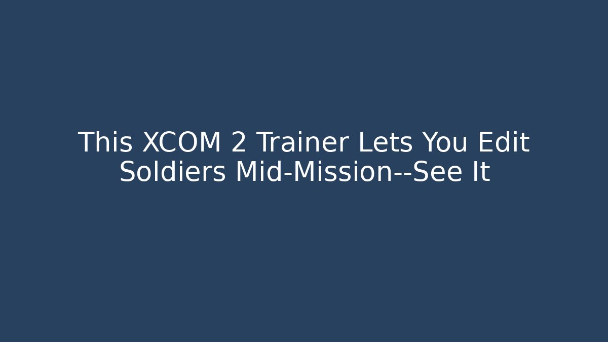 This XCOM 2 Trainer Lets You Edit Soldiers Mid-Mission—See It