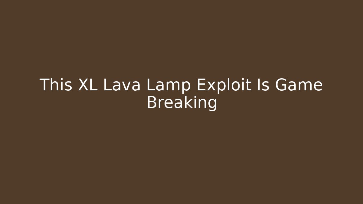 This XL Lava Lamp Exploit Is Game Breaking