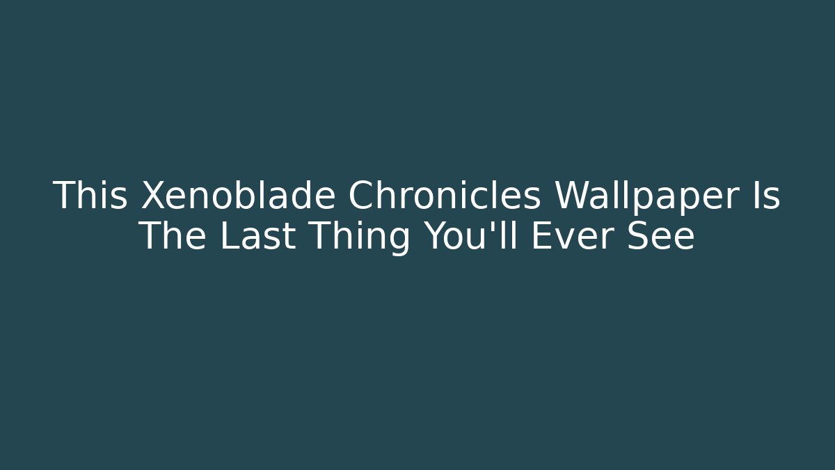 This Xenoblade Chronicles Wallpaper Is The Last Thing You'll Ever See