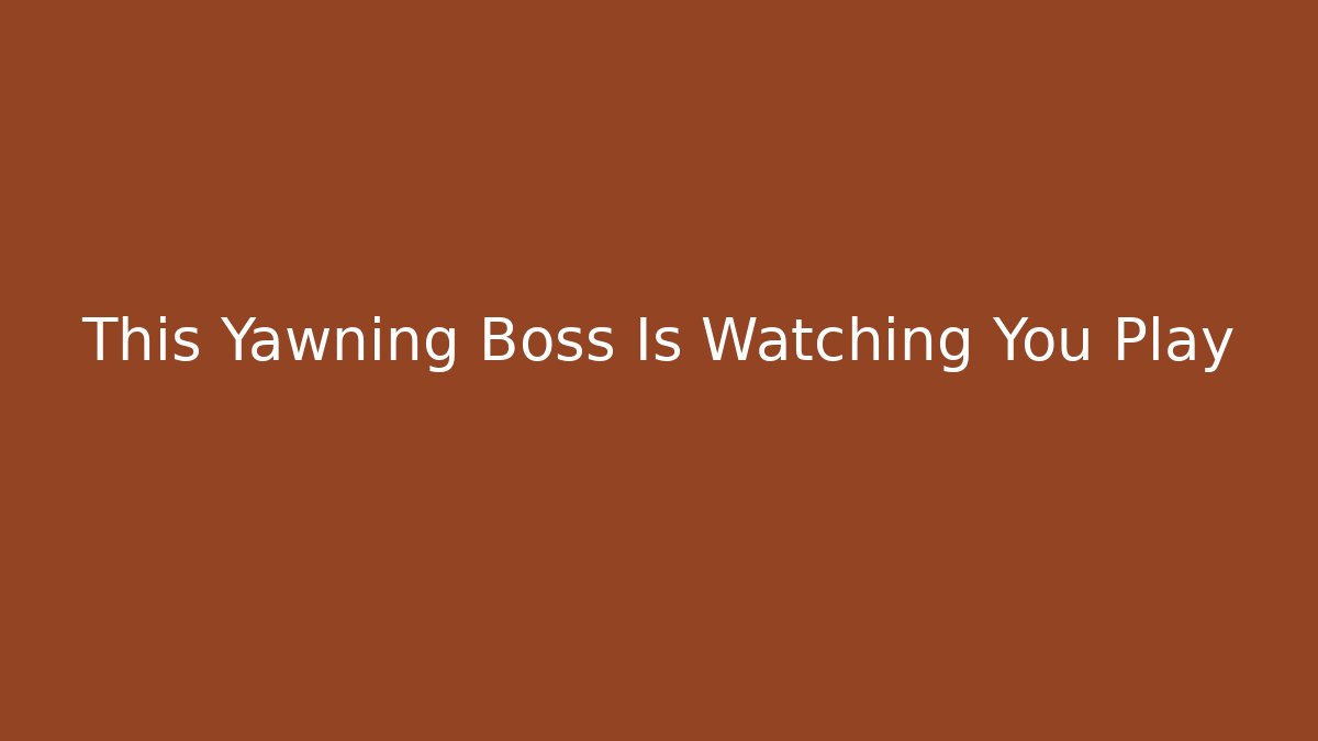 This Yawning Boss Is Watching You Play