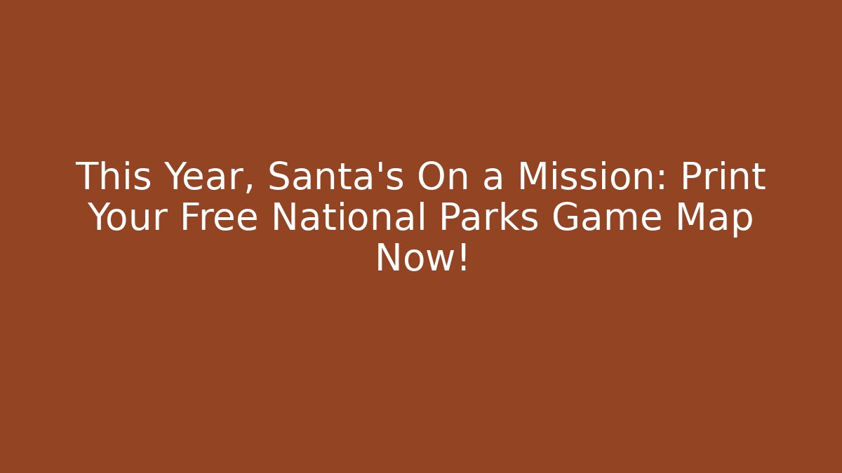 This Year, Santa’s On a Mission: Print Your Free National Parks Game Map Now!