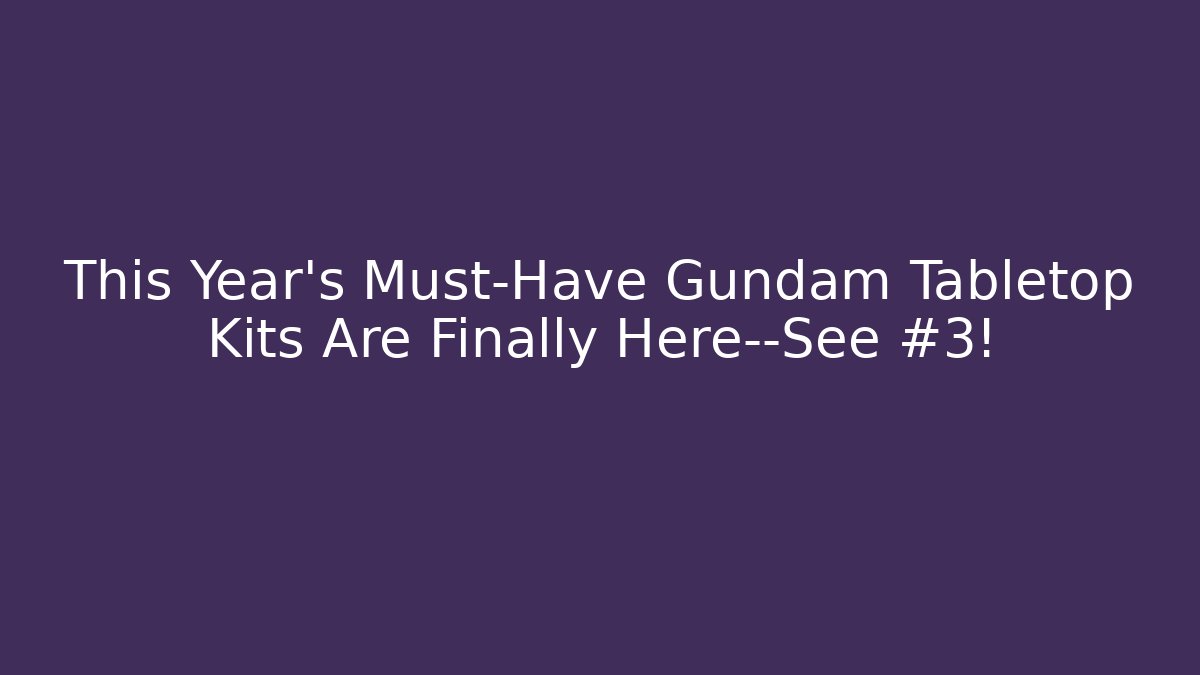 This Year’s Must-Have Gundam Tabletop Kits Are Finally Here—See #3!