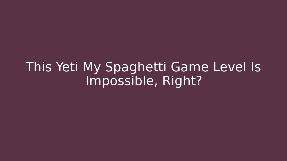 This Yeti My Spaghetti Game Level Is Impossible, Right?