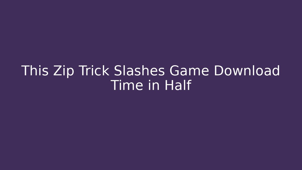 This Zip Trick Slashes Game Download Time in Half
