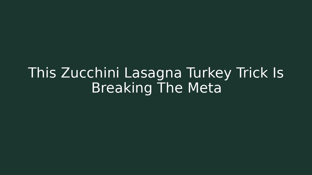 This Zucchini Lasagna Turkey Trick Is Breaking The Meta