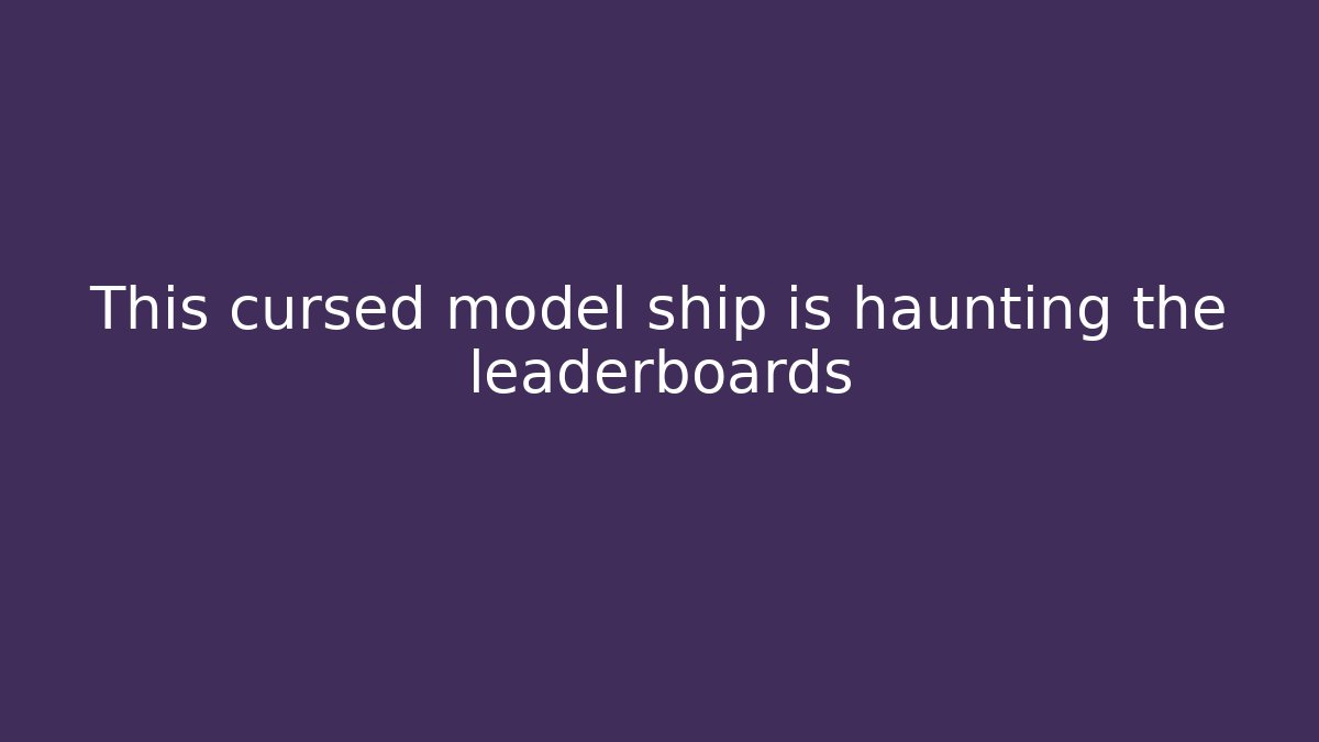 This cursed model ship is haunting the leaderboards