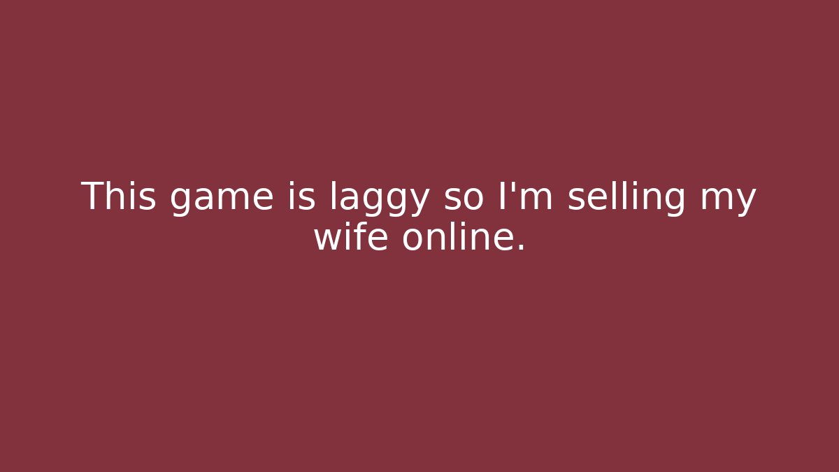 This game is laggy so I’m selling my wife online.