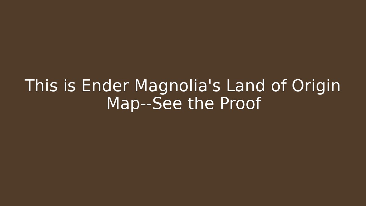 This is Ender Magnolia's Land of Origin Map—See the Proof
