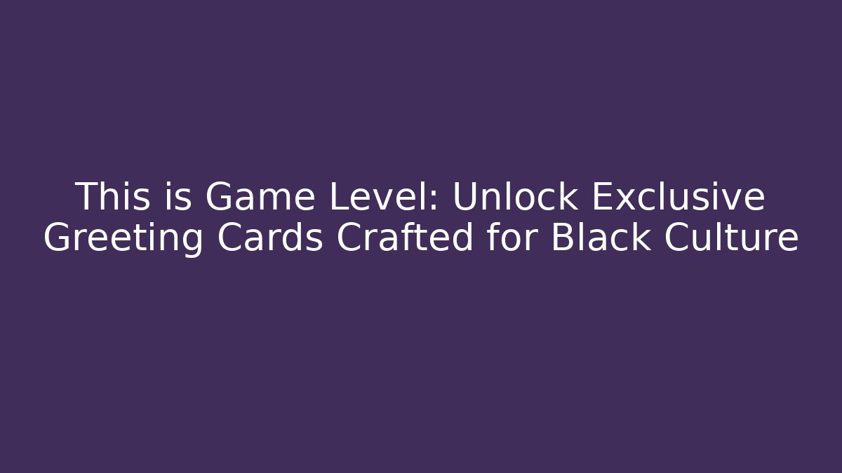 This is Game Level: Unlock Exclusive Greeting Cards Crafted for Black Culture