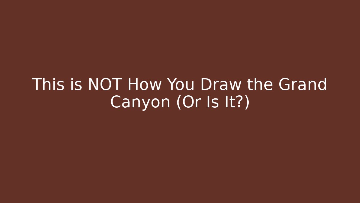 This is NOT How You Draw the Grand Canyon (Or Is It?)