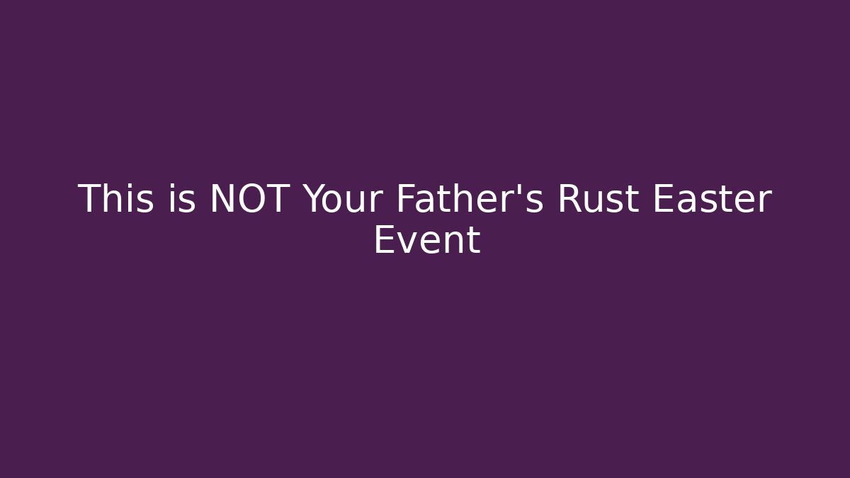 This is NOT Your Father's Rust Easter Event