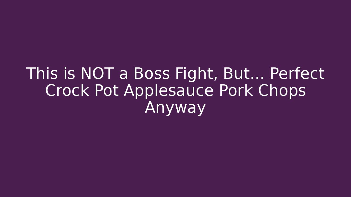 This is NOT a Boss Fight, But… Perfect Crock Pot Applesauce Pork Chops Anyway