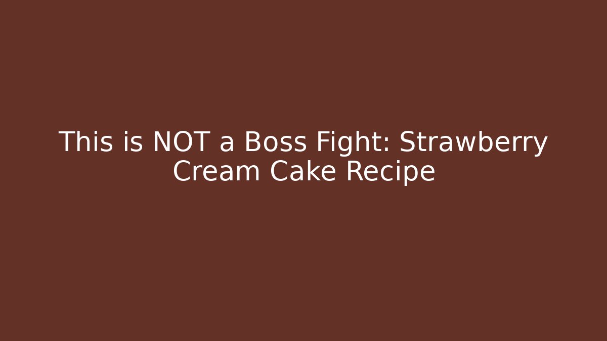 This is NOT a Boss Fight: Strawberry Cream Cake Recipe