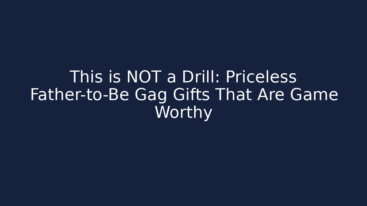 This is NOT a Drill: Priceless Father-to-Be Gag Gifts That Are Game Worthy