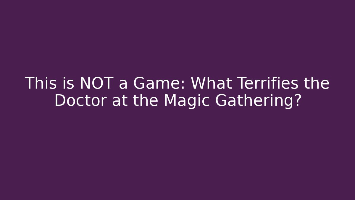 This is NOT a Game: What Terrifies the Doctor at the Magic Gathering?