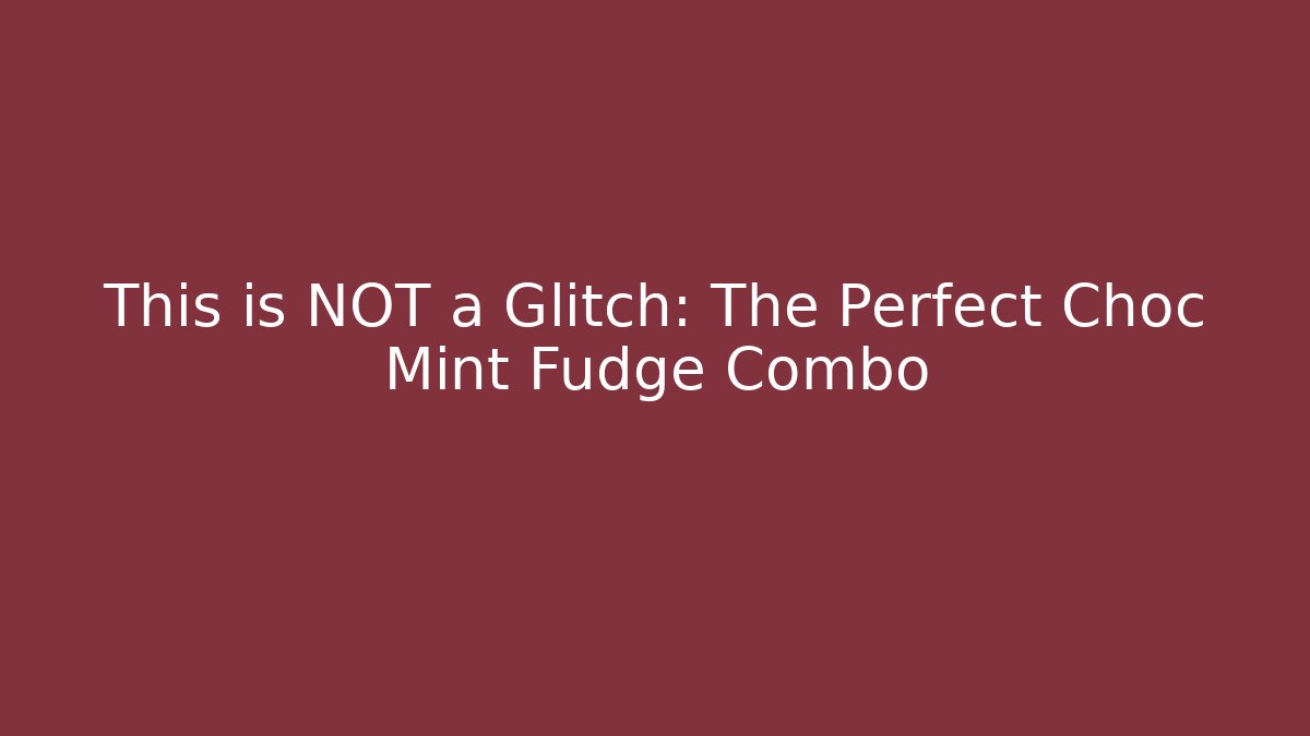 This is NOT a Glitch: The Perfect Choc Mint Fudge Combo - Critter Realm