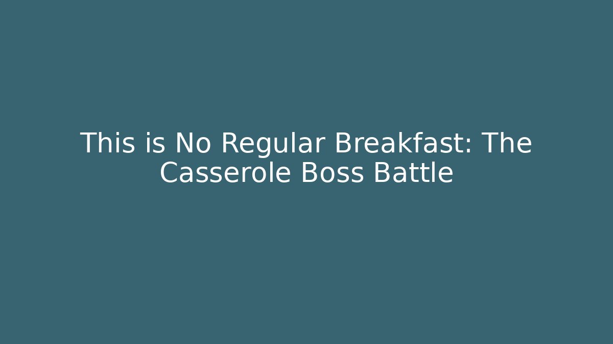 This is No Regular Breakfast: The Casserole Boss Battle