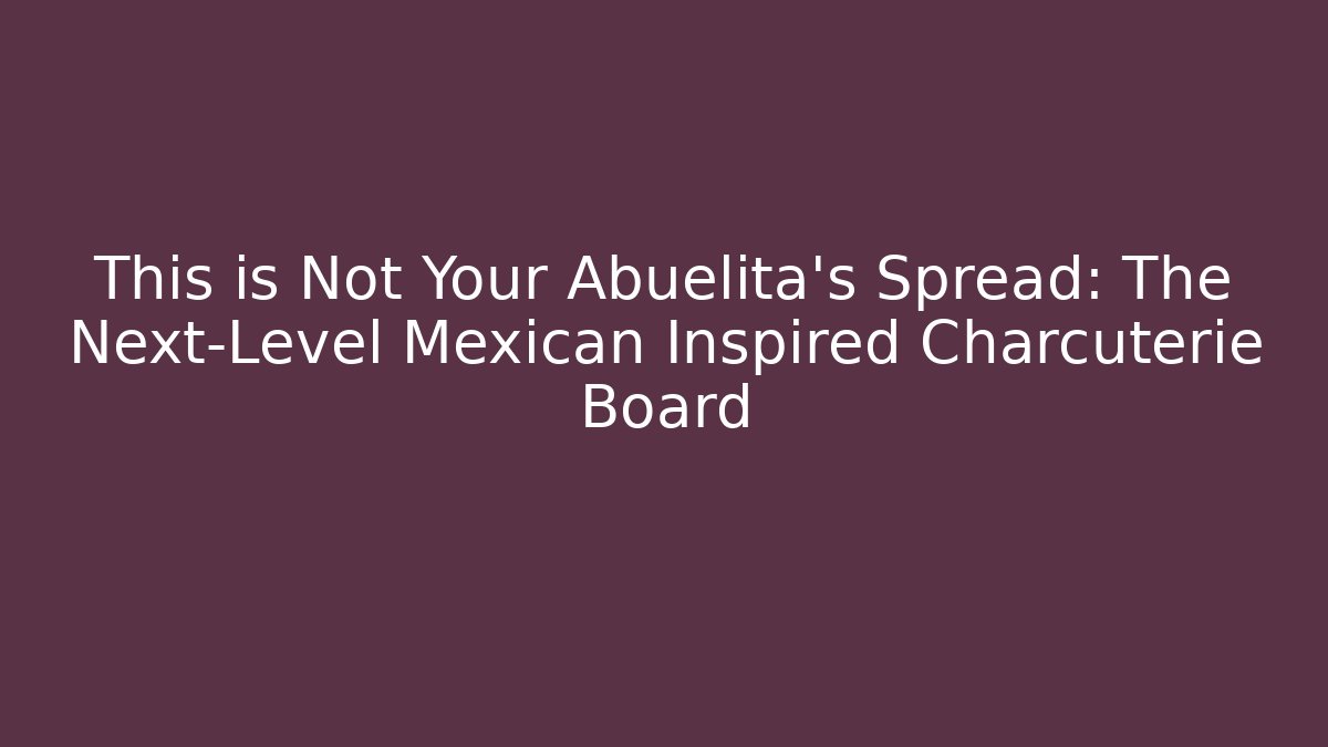This is Not Your Abuelita's Spread: The Next-Level Mexican Inspired Charcuterie Board