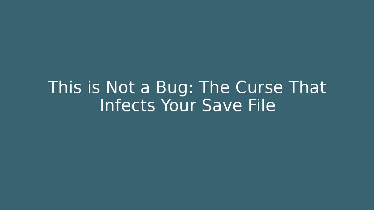 This is Not a Bug: The Curse That Infects Your Save File