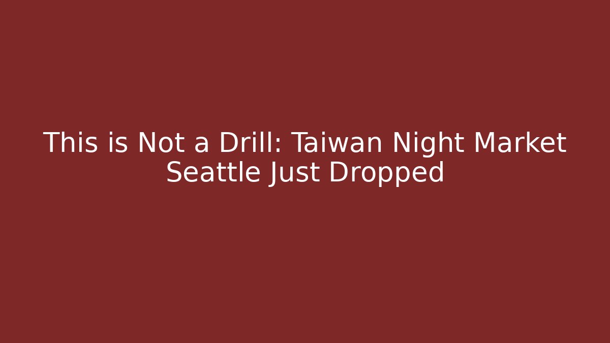 This is Not a Drill: Taiwan Night Market Seattle Just Dropped