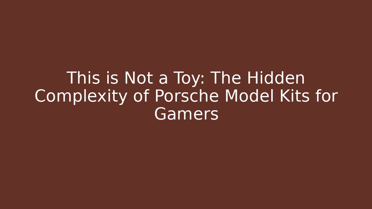 This is Not a Toy: The Hidden Complexity of Porsche Model Kits for Gamers