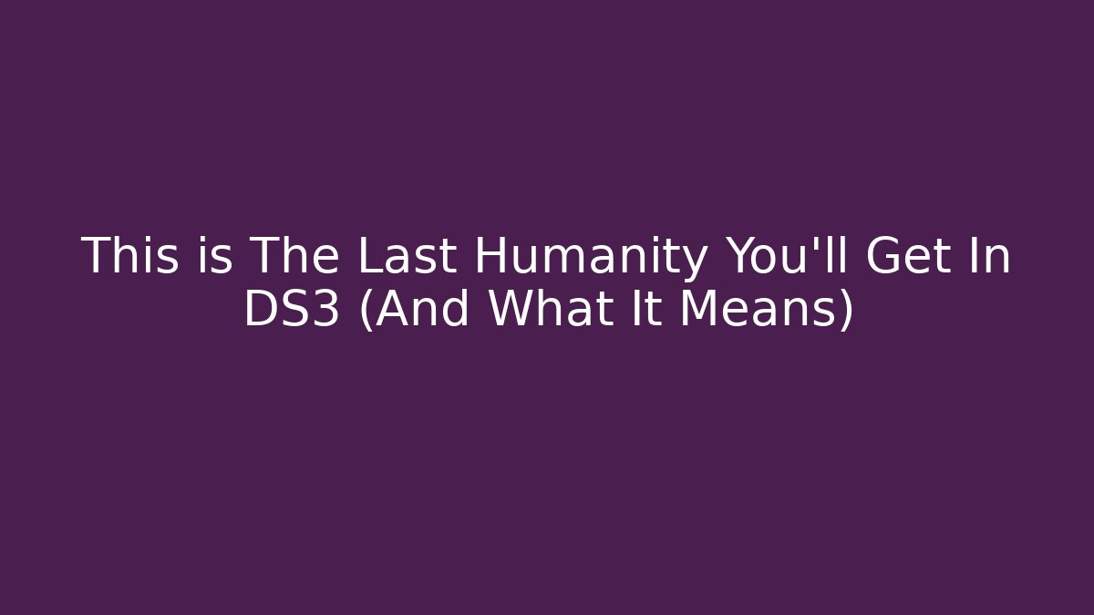 This is The Last Humanity You'll Get In DS3 (And What It Means)