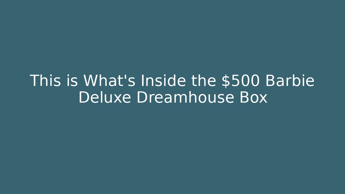 This is What's Inside the $500 Barbie Deluxe Dreamhouse Box