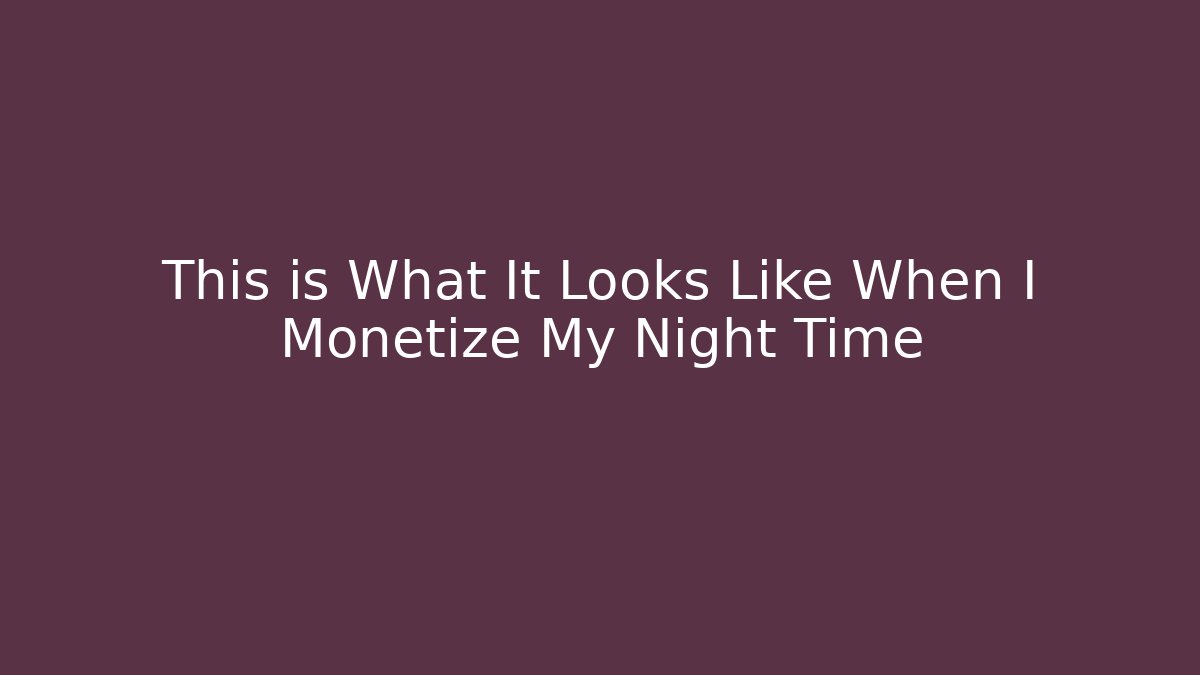 This is What It Looks Like When I Monetize My Night Time