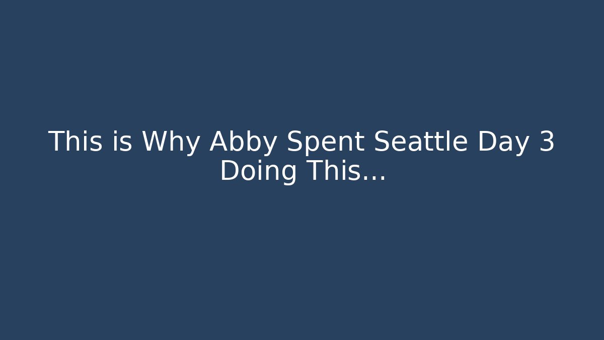 This is Why Abby Spent Seattle Day 3 Doing This...