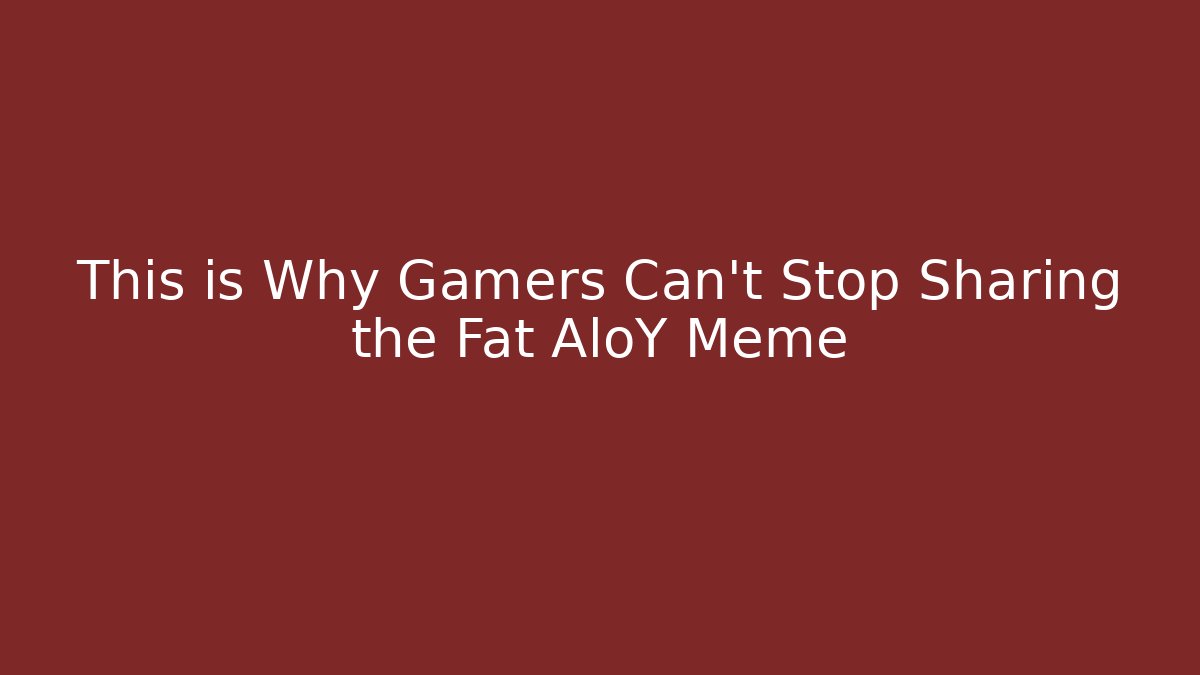 This is Why Gamers Can't Stop Sharing the Fat AloY Meme