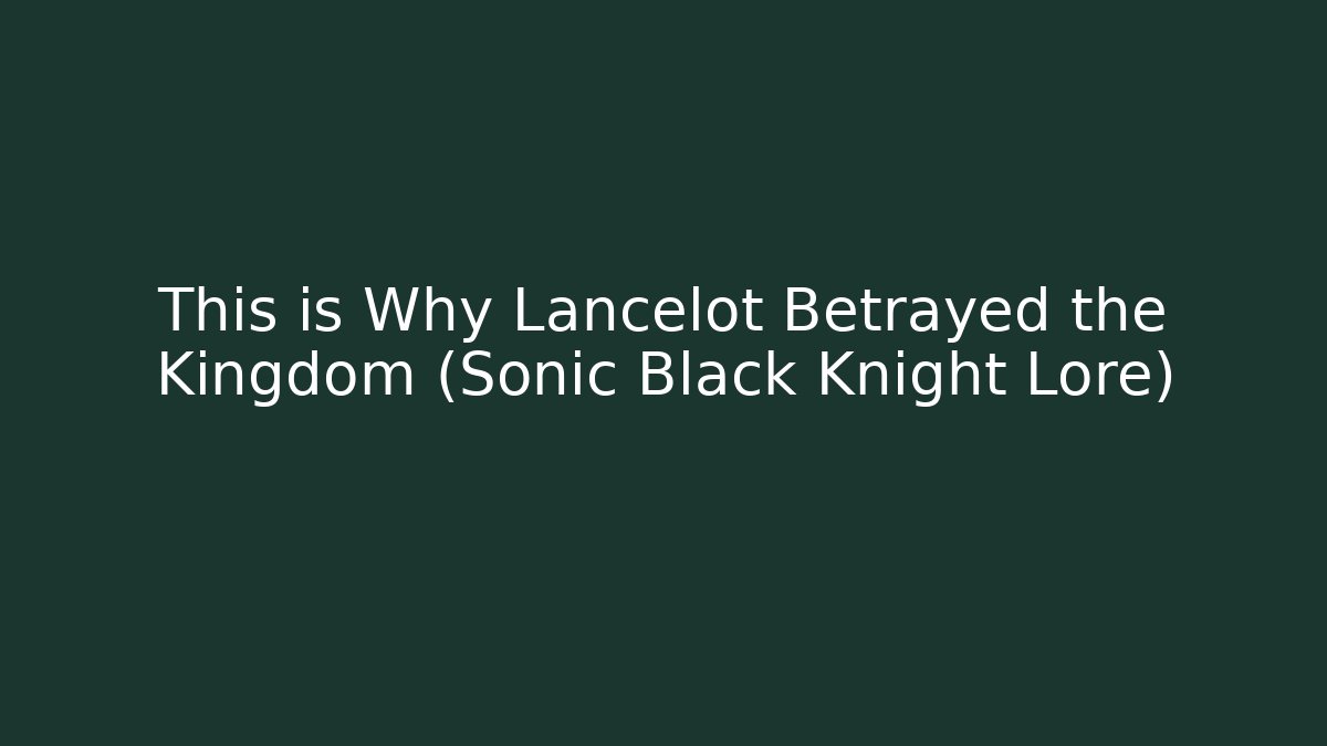 This is Why Lancelot Betrayed the Kingdom (Sonic Black Knight Lore)