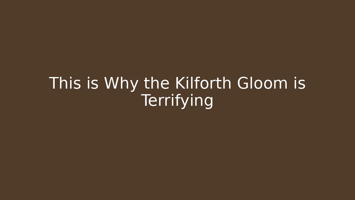 This is Why the Kilforth Gloom is Terrifying