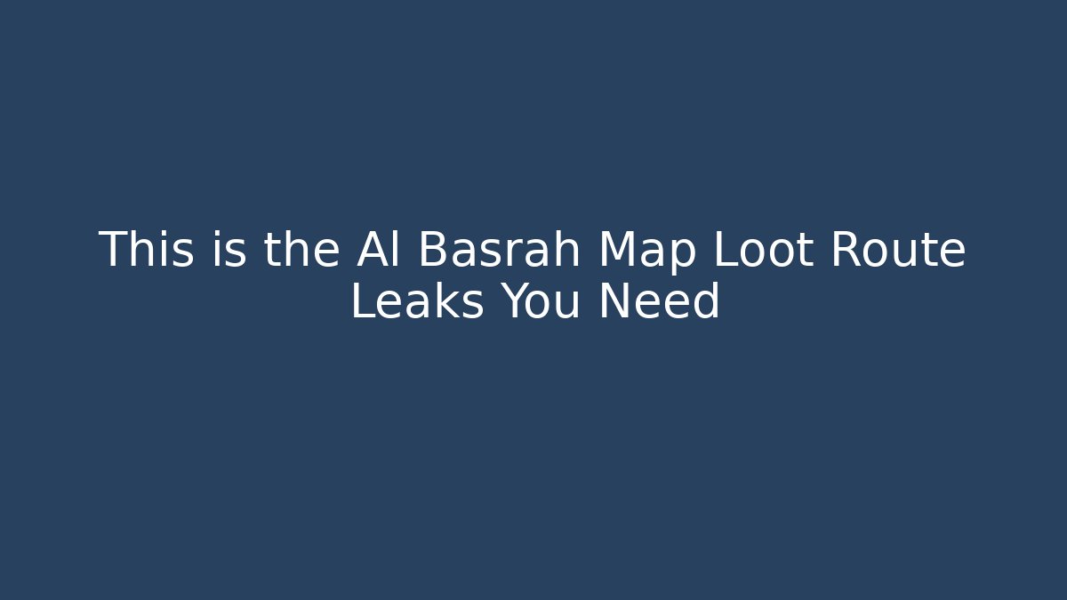 This is the Al Basrah Map Loot Route Leaks You Need