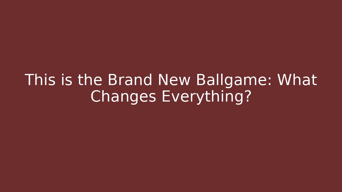 This is the Brand New Ballgame: What Changes Everything?
