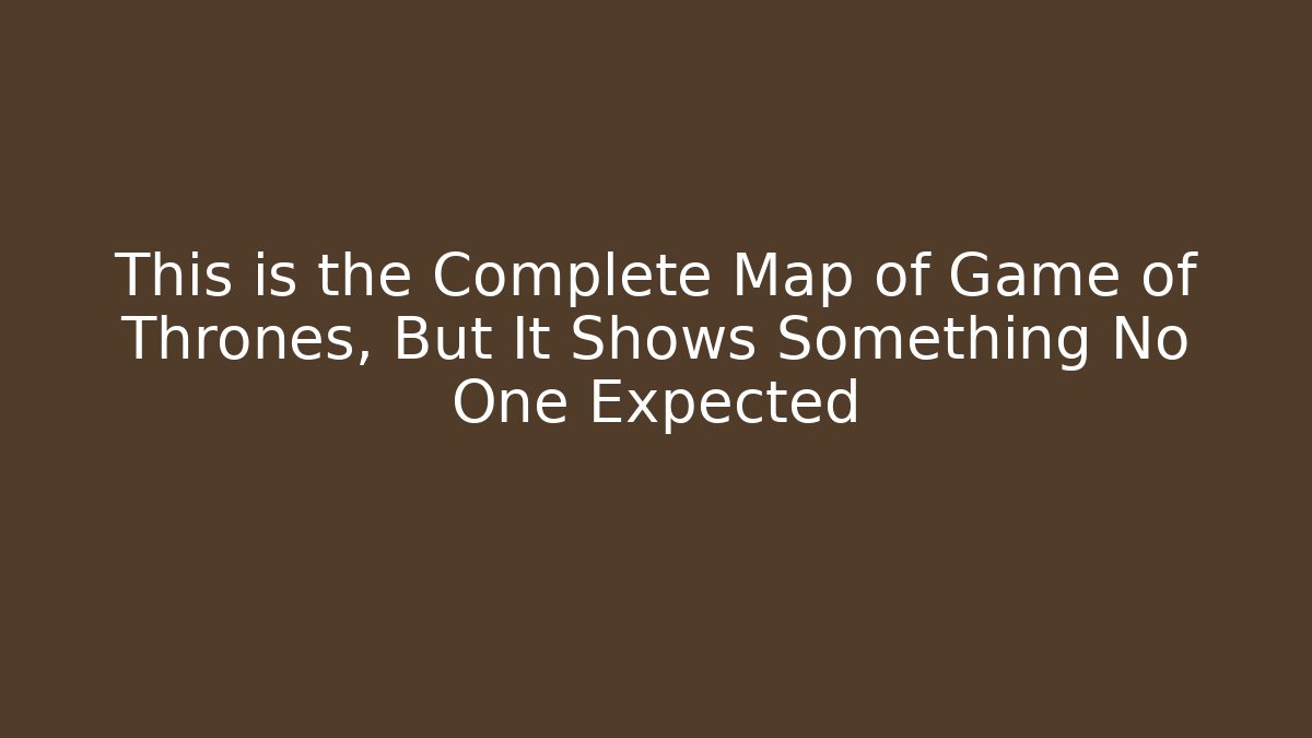 This is the Complete Map of Game of Thrones, But It Shows Something No One Expected