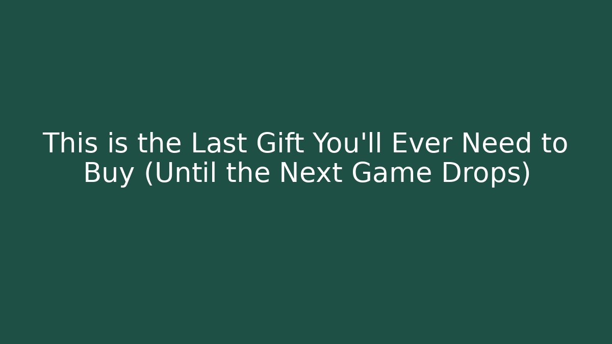 This is the Last Gift You'll Ever Need to Buy (Until the Next Game Drops)
