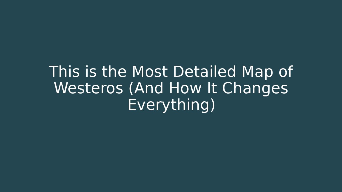 This is the Most Detailed Map of Westeros (And How It Changes Everything)