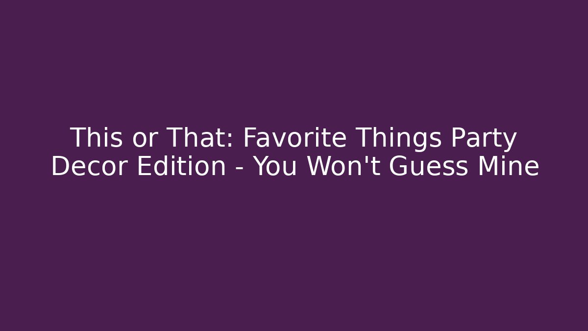 This or That: Favorite Things Party Decor Edition – You Won't Guess Mine - Critter Realm