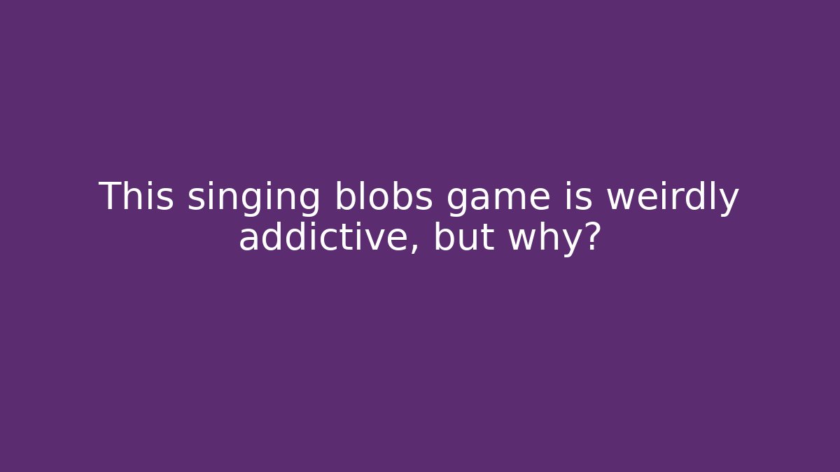 This singing blobs game is weirdly addictive, but why?