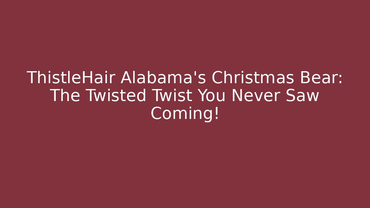 ThistleHair Alabama's Christmas Bear: The Twisted Twist You Never Saw Coming!